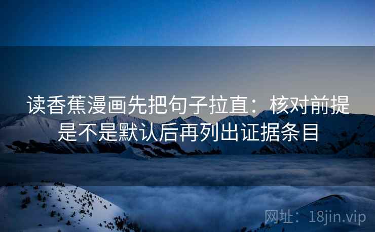读香蕉漫画先把句子拉直:核对前提是不是默认后再列出证据条目 读香蕉漫画先把句子拉直:核对前提是不是默认后再列出证据条目