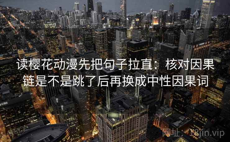 读樱花动漫先把句子拉直：核对因果链是不是跳了后再换成中性因果词