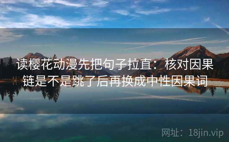 读樱花动漫先把句子拉直：核对因果链是不是跳了后再换成中性因果词