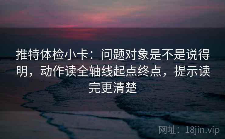 推特体检小卡：问题对象是不是说得明，动作读全轴线起点终点，提示读完更清楚