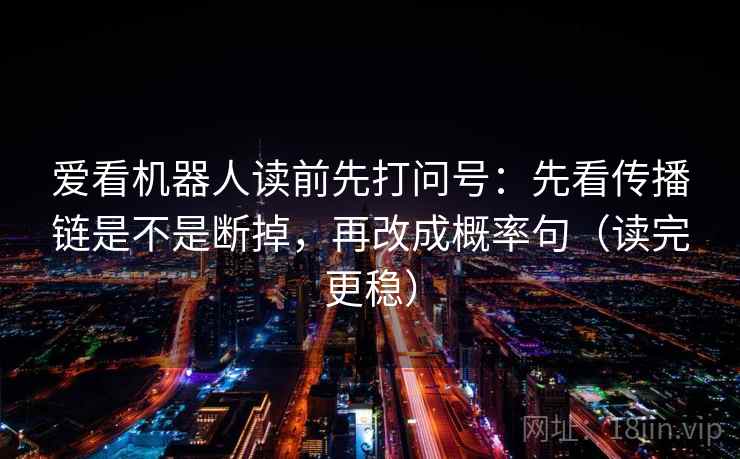 爱看机器人读前先打问号：先看传播链是不是断掉，再改成概率句（读完更稳）