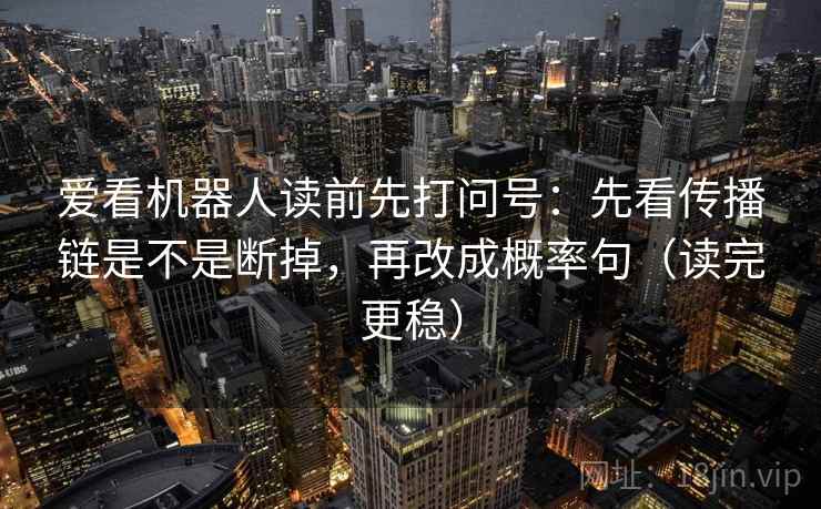 爱看机器人读前先打问号：先看传播链是不是断掉，再改成概率句（读完更稳）