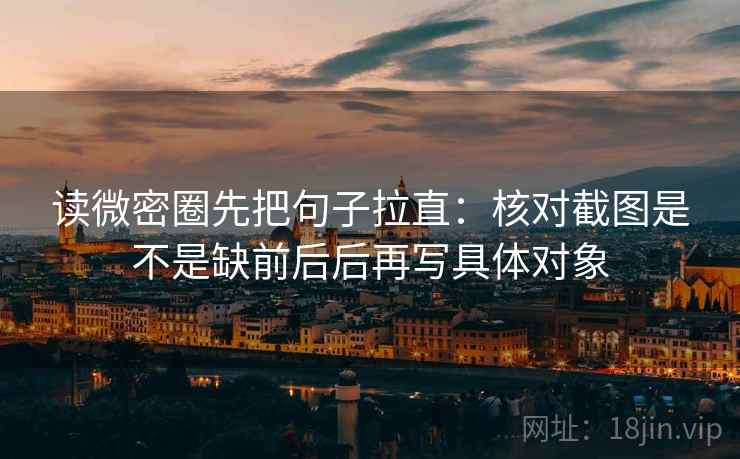 读微密圈先把句子拉直：核对截图是不是缺前后后再写具体对象
