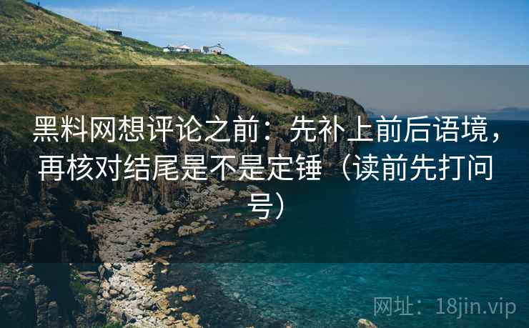 黑料网想评论之前：先补上前后语境，再核对结尾是不是定锤（读前先打问号）