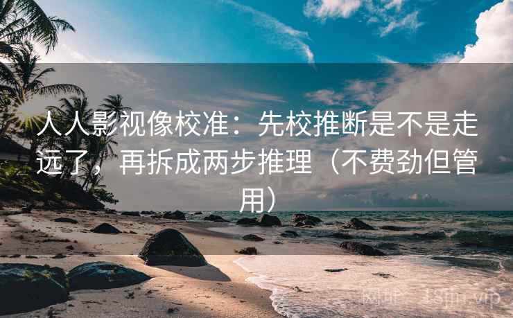 人人影视像校准：先校推断是不是走远了，再拆成两步推理（不费劲但管用）