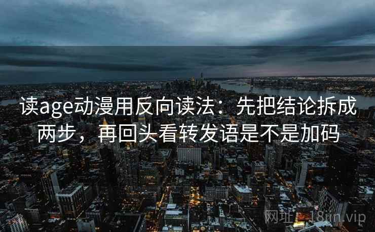 读age动漫用反向读法：先把结论拆成两步，再回头看转发语是不是加码