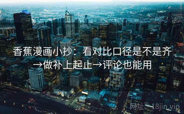 香蕉漫画小抄：看对比口径是不是齐→做补上起止→评论也能用