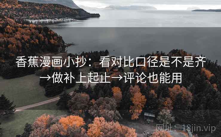 香蕉漫画小抄：看对比口径是不是齐→做补上起止→评论也能用