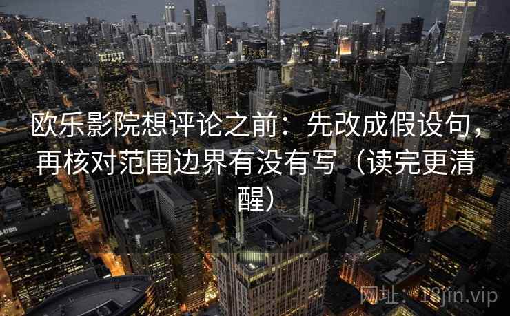 欧乐影院想评论之前：先改成假设句，再核对范围边界有没有写（读完更清醒）
