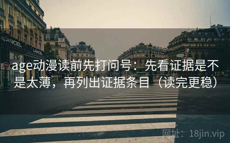 age动漫读前先打问号：先看证据是不是太薄，再列出证据条目（读完更稳）