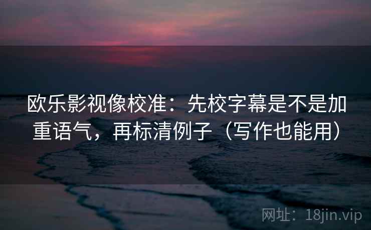 欧乐影视像校准：先校字幕是不是加重语气，再标清例子（写作也能用）