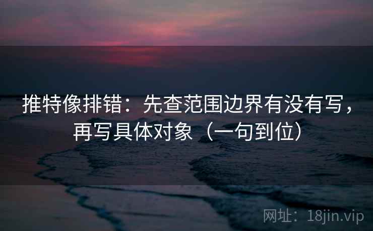 推特像排错：先查范围边界有没有写，再写具体对象（一句到位）