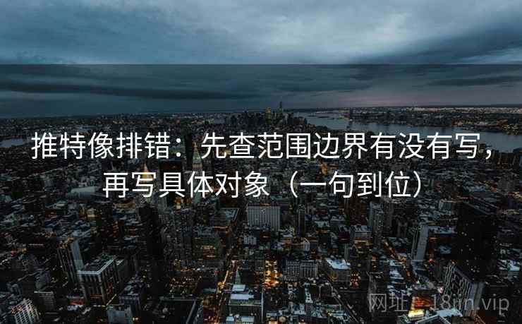 推特像排错：先查范围边界有没有写，再写具体对象（一句到位）