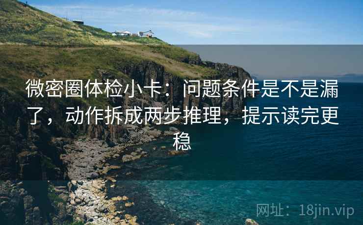 微密圈体检小卡：问题条件是不是漏了，动作拆成两步推理，提示读完更稳