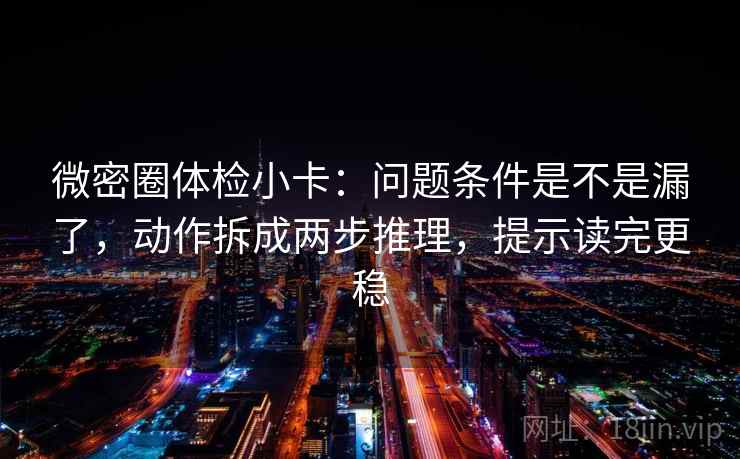 微密圈体检小卡：问题条件是不是漏了，动作拆成两步推理，提示读完更稳