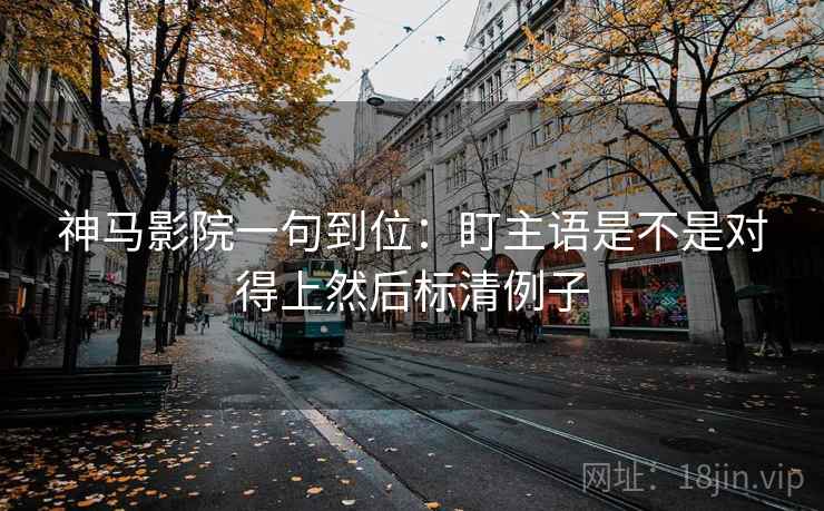 神马影院一句到位:盯主语是不是对得上然后标清例子 神马影院一句到位:盯主语是不是对得上然后标清例子