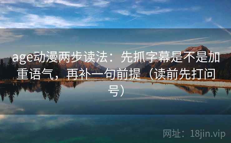 age动漫两步读法：先抓字幕是不是加重语气，再补一句前提（读前先打问号）