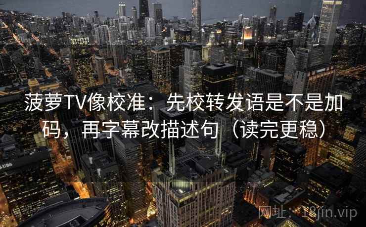 菠萝TV像校准：先校转发语是不是加码，再字幕改描述句（读完更稳）