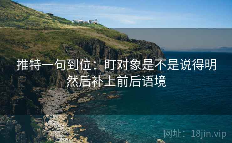 推特一句到位：盯对象是不是说得明然后补上前后语境