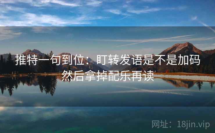 推特一句到位：盯转发语是不是加码然后拿掉配乐再读
