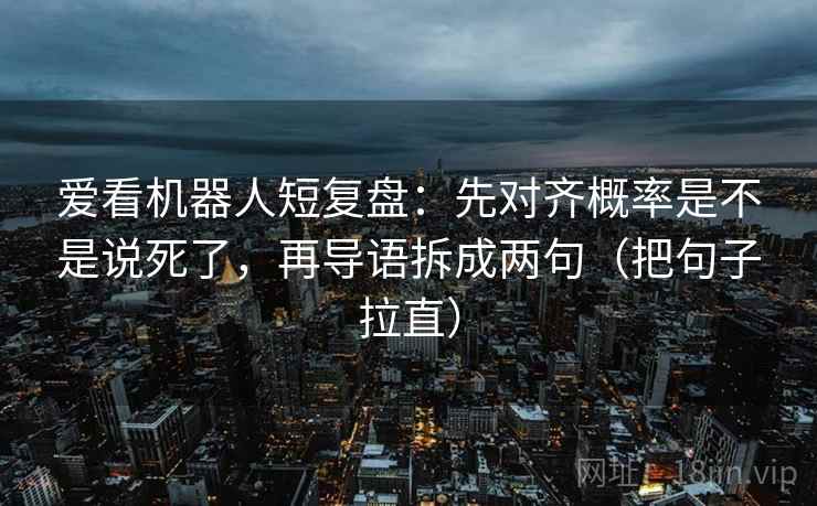 爱看机器人短复盘：先对齐概率是不是说死了，再导语拆成两句（把句子拉直）