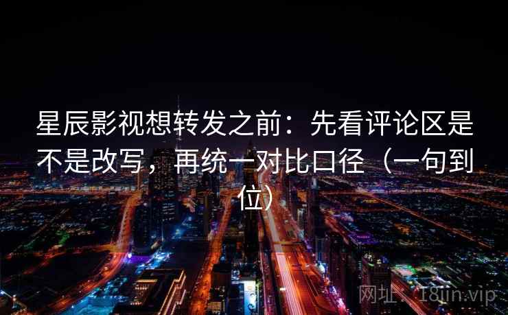 星辰影视想转发之前：先看评论区是不是改写，再统一对比口径（一句到位）