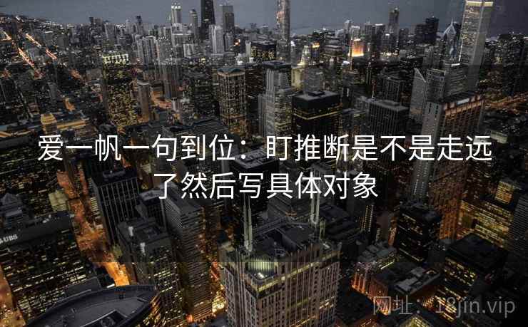 爱一帆一句到位：盯推断是不是走远了然后写具体对象