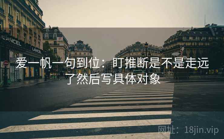 爱一帆一句到位：盯推断是不是走远了然后写具体对象