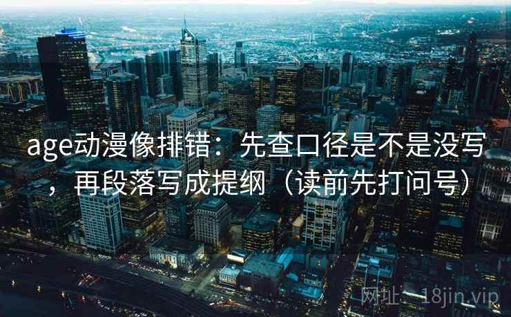 age动漫像排错：先查口径是不是没写，再段落写成提纲（读前先打问号）
