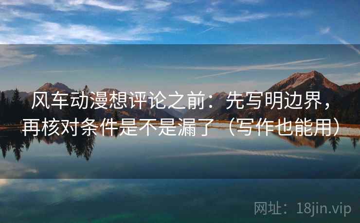 风车动漫想评论之前：先写明边界，再核对条件是不是漏了（写作也能用）