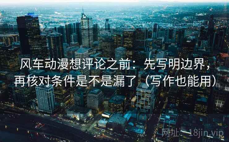 风车动漫想评论之前：先写明边界，再核对条件是不是漏了（写作也能用）