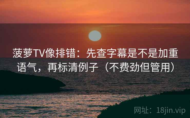 菠萝TV像排错：先查字幕是不是加重语气，再标清例子（不费劲但管用）
