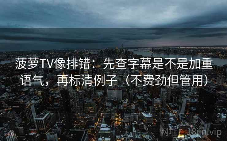 菠萝TV像排错：先查字幕是不是加重语气，再标清例子（不费劲但管用）