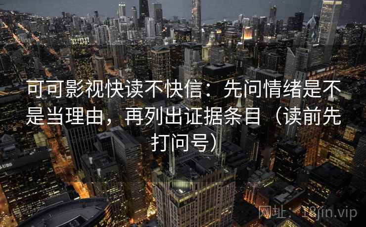 可可影视快读不快信：先问情绪是不是当理由，再列出证据条目（读前先打问号）
