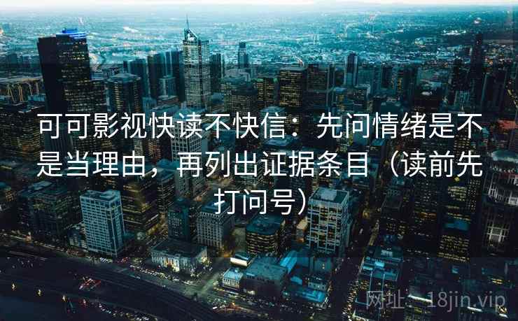 可可影视快读不快信：先问情绪是不是当理由，再列出证据条目（读前先打问号）