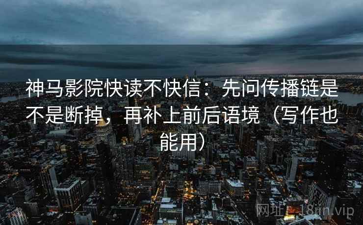 神马影院快读不快信:先问传播链是不是断掉,再补上前后语境(写作也能用) 神马影院快读不快信:先问传播链是不是断掉,再补上前后语境(写作也能用)
