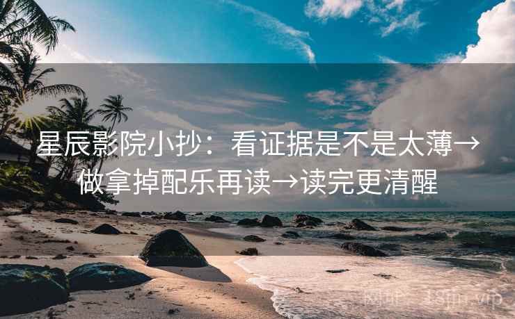 星辰影院小抄：看证据是不是太薄→做拿掉配乐再读→读完更清醒