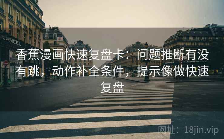 香蕉漫画快速复盘卡：问题推断有没有跳，动作补全条件，提示像做快速复盘