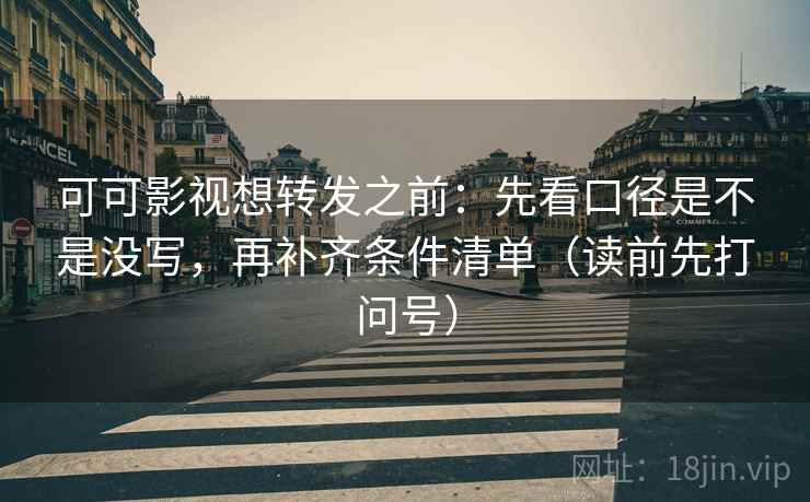可可影视想转发之前：先看口径是不是没写，再补齐条件清单（读前先打问号）