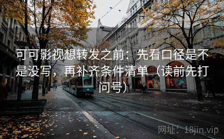 可可影视想转发之前：先看口径是不是没写，再补齐条件清单（读前先打问号）