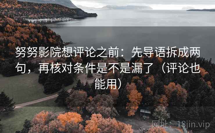 努努影院想评论之前：先导语拆成两句，再核对条件是不是漏了（评论也能用）