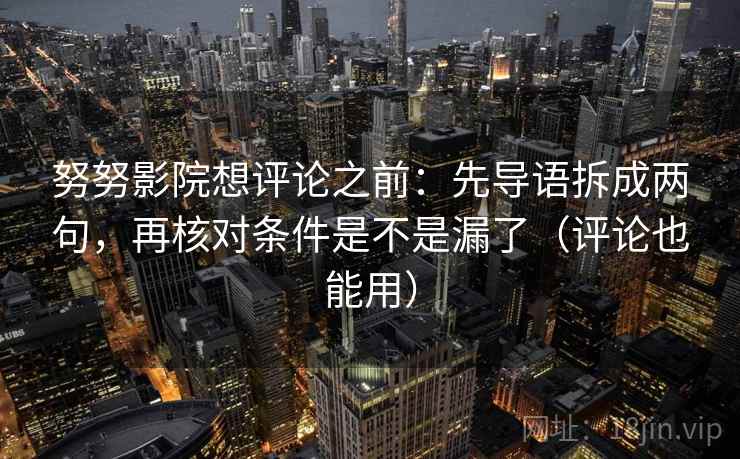 努努影院想评论之前：先导语拆成两句，再核对条件是不是漏了（评论也能用）