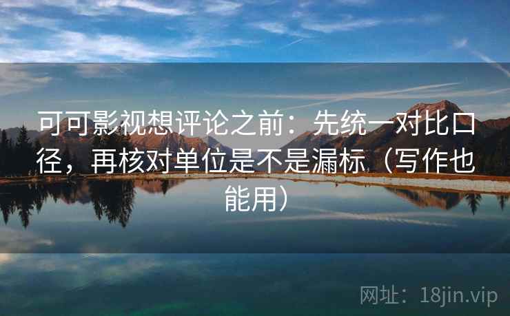 可可影视想评论之前：先统一对比口径，再核对单位是不是漏标（写作也能用）