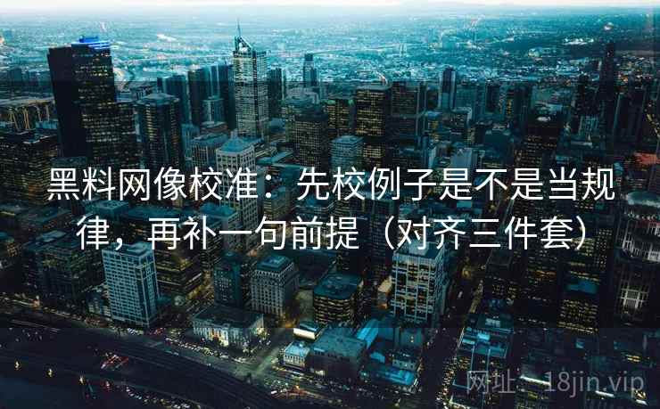 黑料网像校准：先校例子是不是当规律，再补一句前提（对齐三件套）