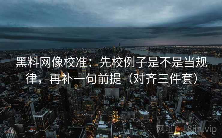 黑料网像校准：先校例子是不是当规律，再补一句前提（对齐三件套）