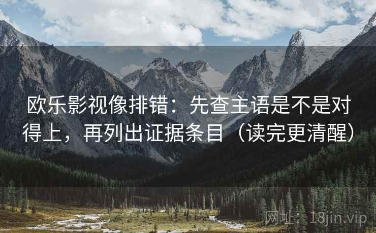 欧乐影视像排错：先查主语是不是对得上，再列出证据条目（读完更清醒）