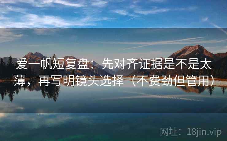 爱一帆短复盘：先对齐证据是不是太薄，再写明镜头选择（不费劲但管用）