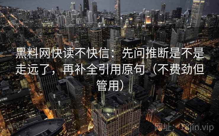 黑料网快读不快信：先问推断是不是走远了，再补全引用原句（不费劲但管用）