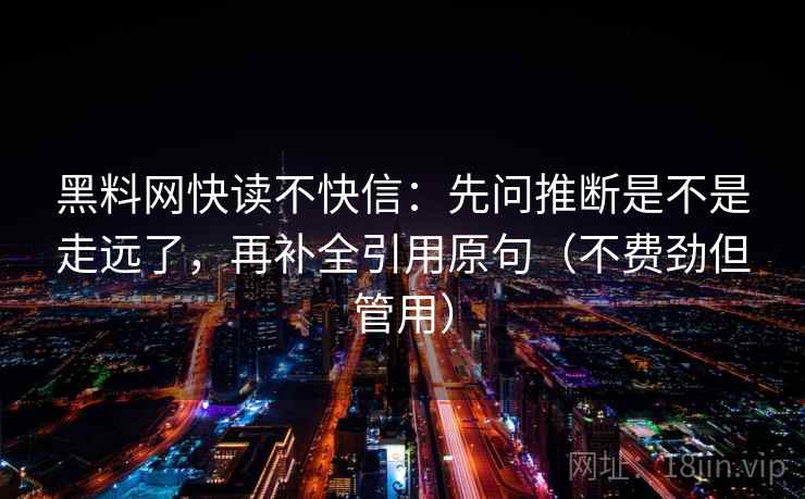 黑料网快读不快信：先问推断是不是走远了，再补全引用原句（不费劲但管用）
