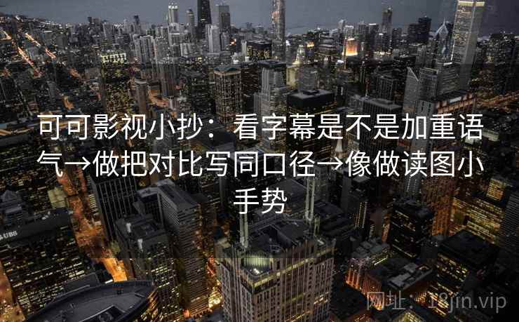可可影视小抄：看字幕是不是加重语气→做把对比写同口径→像做读图小手势
